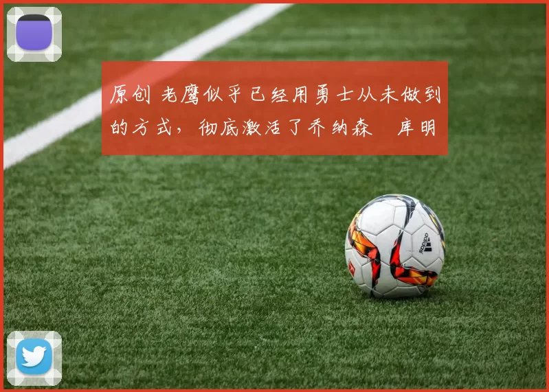 原创 老鹰似乎已经用勇士从未做到的方式，彻底激活了乔纳森・库明加