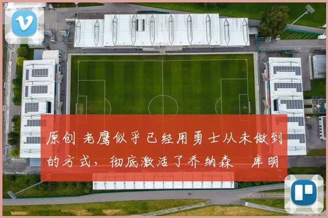 原创 老鹰似乎已经用勇士从未做到的方式,彻底激活了乔纳森・库明加