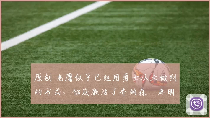 原创 老鹰似乎已经用勇士从未做到的方式，彻底激活了乔纳森・库明加