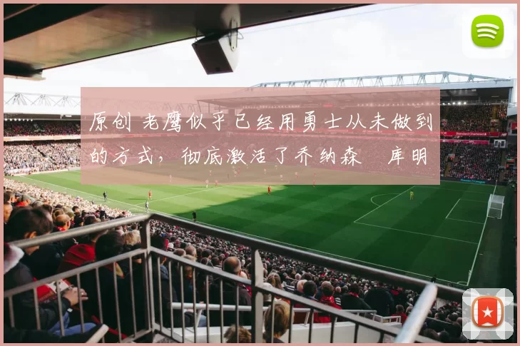 原创 老鹰似乎已经用勇士从未做到的方式，彻底激活了乔纳森・库明加