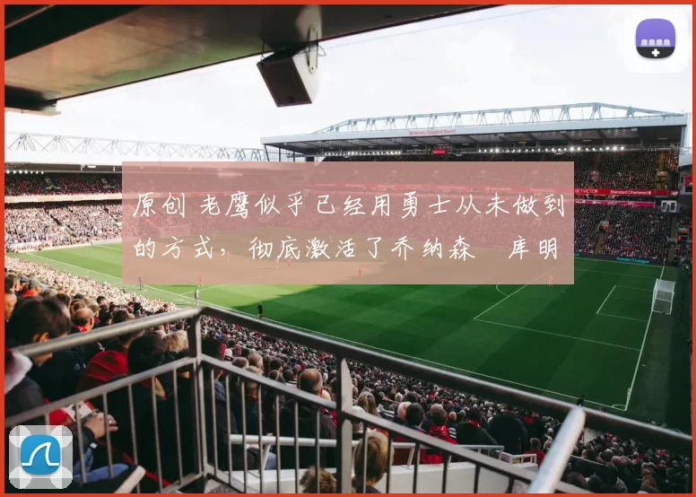 原创 老鹰似乎已经用勇士从未做到的方式,彻底激活了乔纳森・库明加