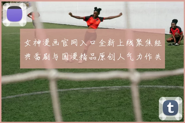 女神漫画官网入口全新上线聚焦经典番剧与国漫精品原创人气力作共享