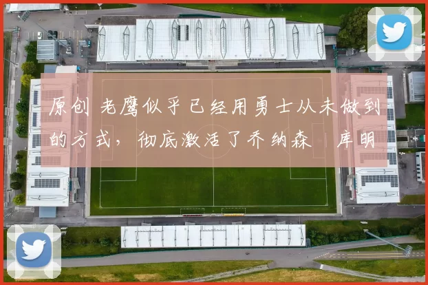 原创 老鹰似乎已经用勇士从未做到的方式,彻底激活了乔纳森・库明加