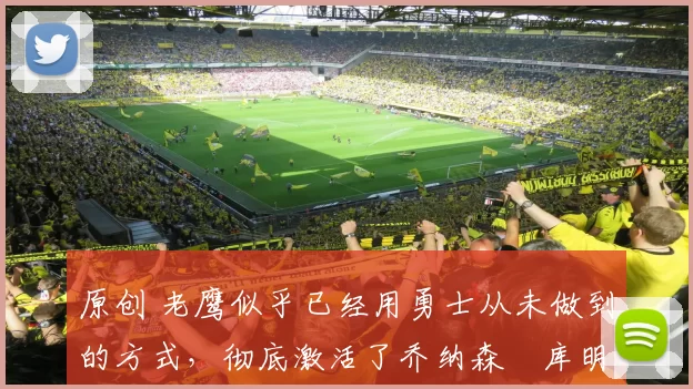 原创 老鹰似乎已经用勇士从未做到的方式,彻底激活了乔纳森・库明加