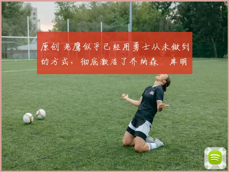 原创 老鹰似乎已经用勇士从未做到的方式,彻底激活了乔纳森・库明加