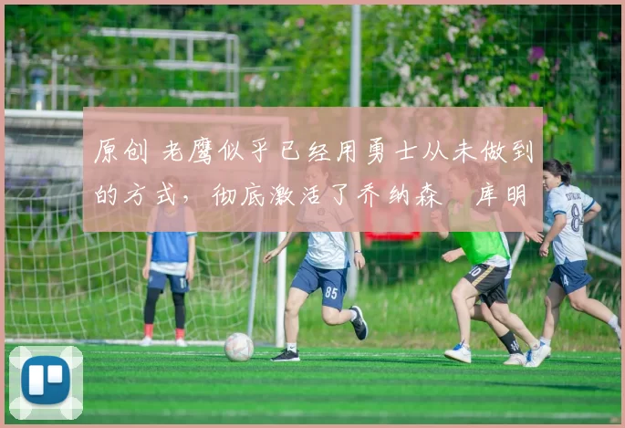 原创 老鹰似乎已经用勇士从未做到的方式,彻底激活了乔纳森・库明加