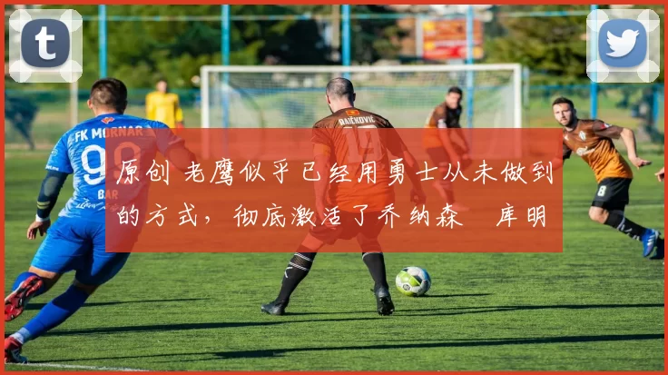 原创 老鹰似乎已经用勇士从未做到的方式,彻底激活了乔纳森・库明加