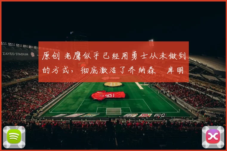 原创 老鹰似乎已经用勇士从未做到的方式，彻底激活了乔纳森・库明加