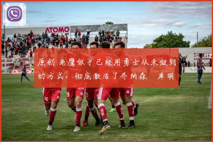 原创 老鹰似乎已经用勇士从未做到的方式，彻底激活了乔纳森・库明加