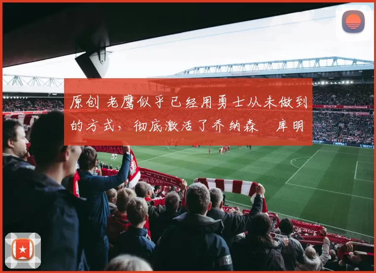 原创 老鹰似乎已经用勇士从未做到的方式,彻底激活了乔纳森・库明加