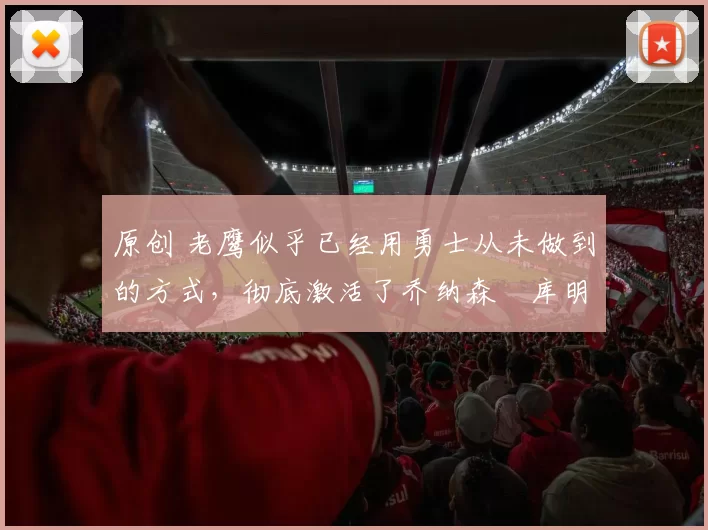 原创 老鹰似乎已经用勇士从未做到的方式,彻底激活了乔纳森・库明加