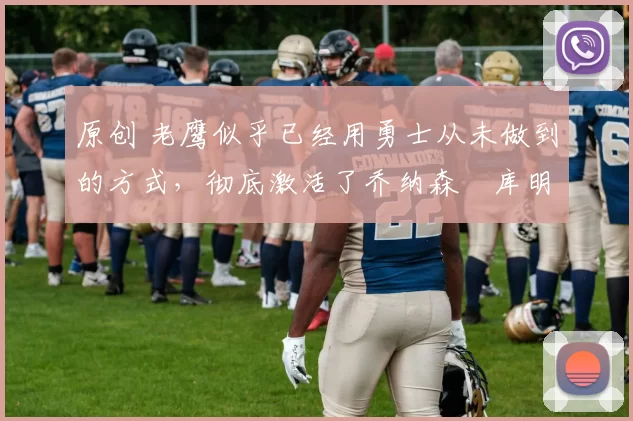 原创 老鹰似乎已经用勇士从未做到的方式,彻底激活了乔纳森・库明加