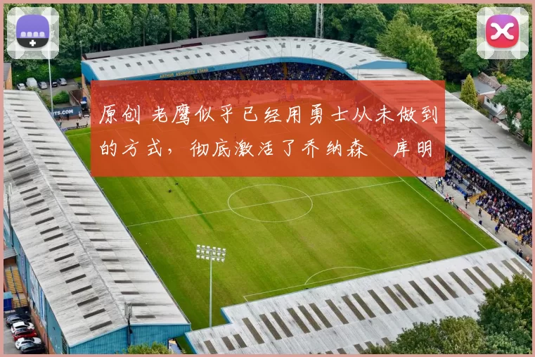 原创 老鹰似乎已经用勇士从未做到的方式,彻底激活了乔纳森・库明加