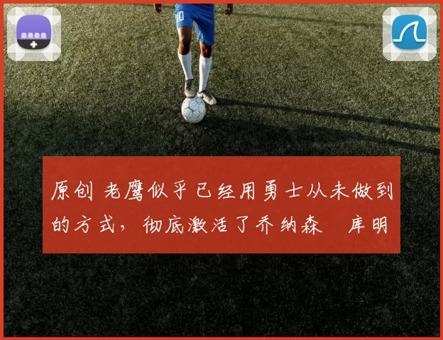 原创 老鹰似乎已经用勇士从未做到的方式，彻底激活了乔纳森・库明加