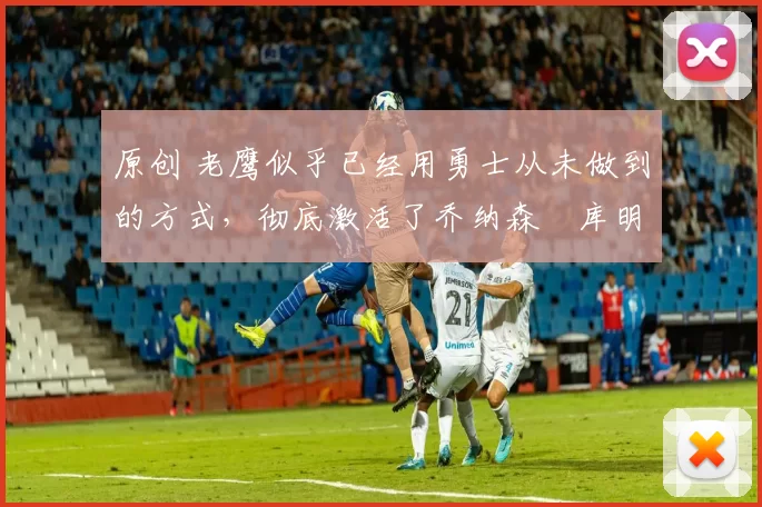 原创 老鹰似乎已经用勇士从未做到的方式,彻底激活了乔纳森・库明加