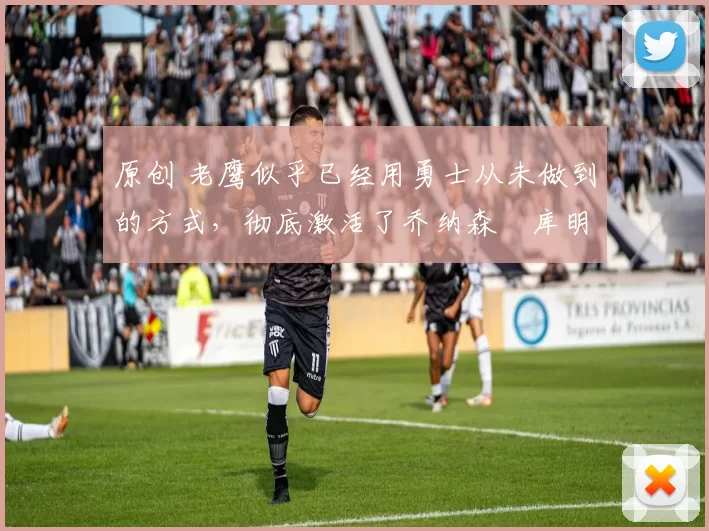 原创 老鹰似乎已经用勇士从未做到的方式，彻底激活了乔纳森・库明加