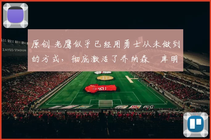 原创 老鹰似乎已经用勇士从未做到的方式,彻底激活了乔纳森・库明加