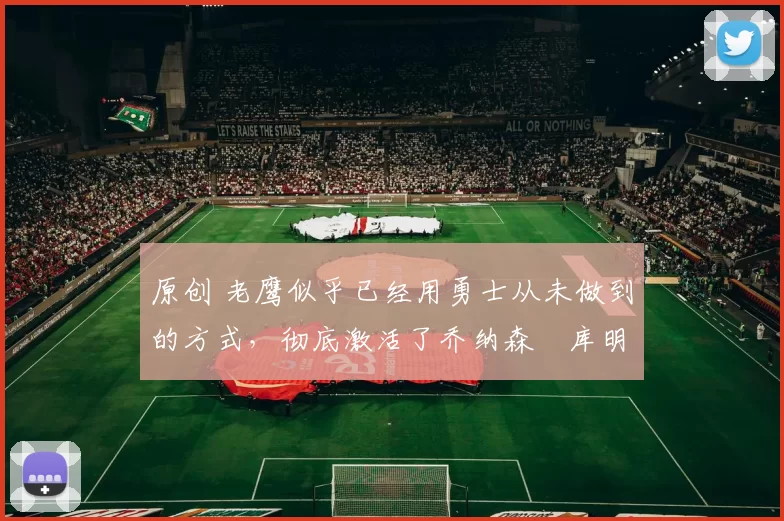 原创 老鹰似乎已经用勇士从未做到的方式,彻底激活了乔纳森・库明加