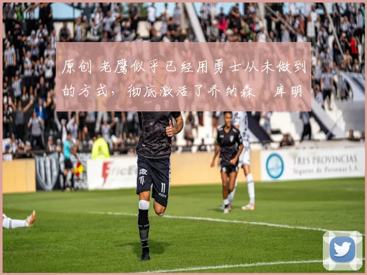 原创 老鹰似乎已经用勇士从未做到的方式，彻底激活了乔纳森・库明加