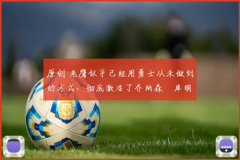 原创 老鹰似乎已经用勇士从未做到的方式,彻底激活了乔纳森・库明加