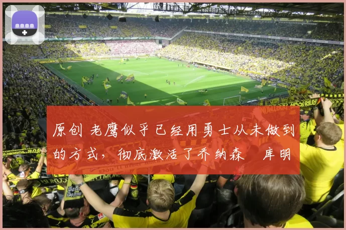 原创 老鹰似乎已经用勇士从未做到的方式，彻底激活了乔纳森・库明加