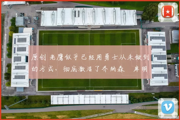 原创 老鹰似乎已经用勇士从未做到的方式，彻底激活了乔纳森・库明加