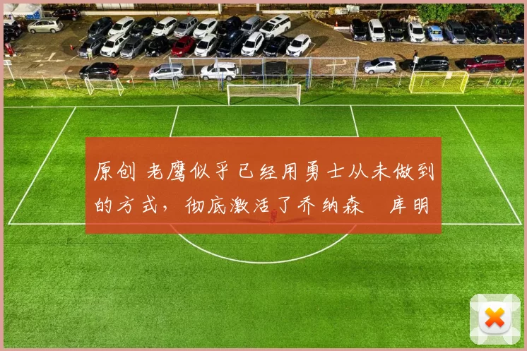 原创 老鹰似乎已经用勇士从未做到的方式，彻底激活了乔纳森・库明加