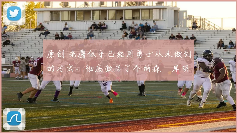 原创 老鹰似乎已经用勇士从未做到的方式，彻底激活了乔纳森・库明加