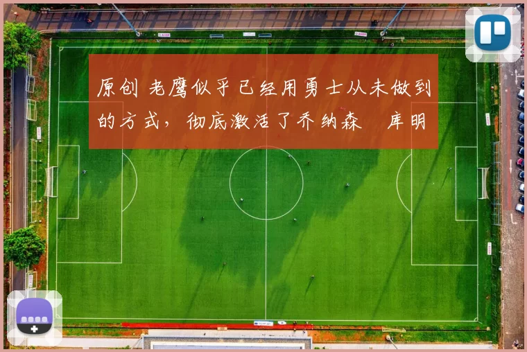 原创 老鹰似乎已经用勇士从未做到的方式，彻底激活了乔纳森・库明加