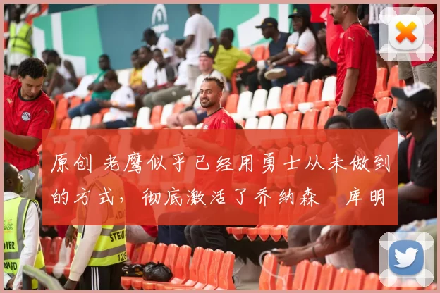 原创 老鹰似乎已经用勇士从未做到的方式，彻底激活了乔纳森・库明加