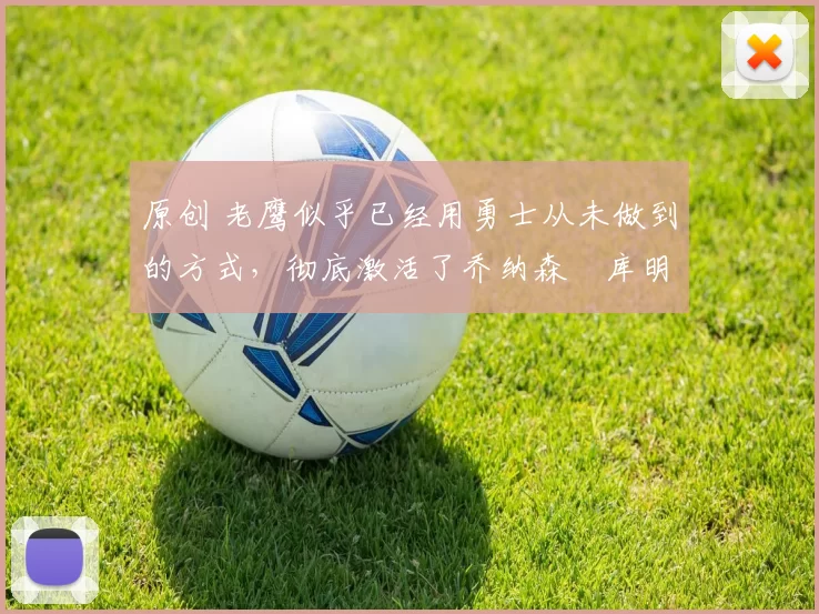 原创 老鹰似乎已经用勇士从未做到的方式，彻底激活了乔纳森・库明加