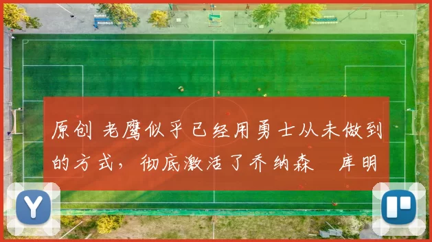 原创 老鹰似乎已经用勇士从未做到的方式,彻底激活了乔纳森・库明加
