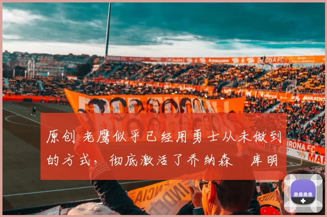 原创 老鹰似乎已经用勇士从未做到的方式,彻底激活了乔纳森・库明加