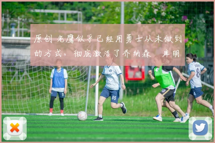 原创 老鹰似乎已经用勇士从未做到的方式,彻底激活了乔纳森・库明加