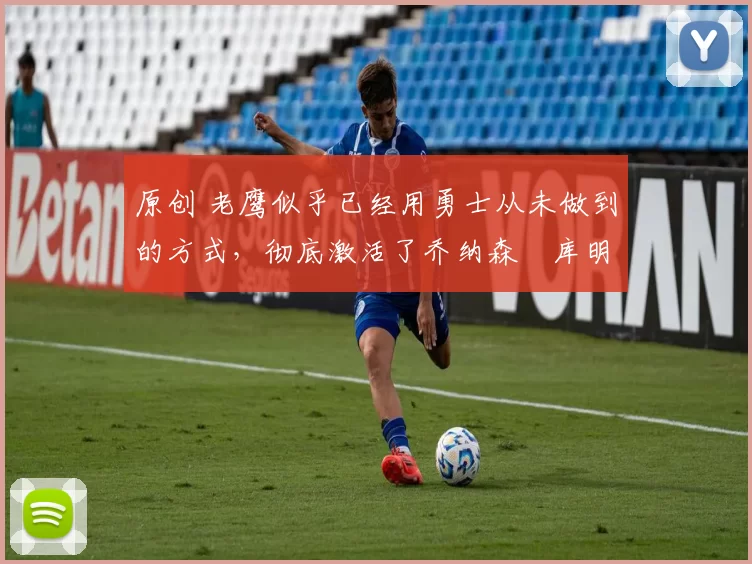 原创 老鹰似乎已经用勇士从未做到的方式,彻底激活了乔纳森・库明加