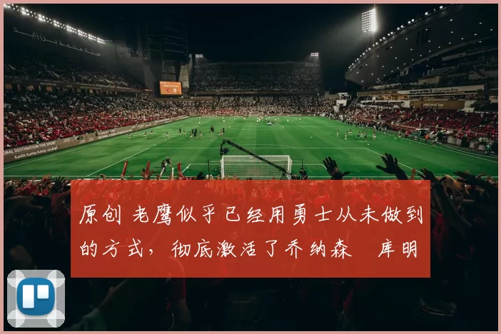 原创 老鹰似乎已经用勇士从未做到的方式，彻底激活了乔纳森・库明加