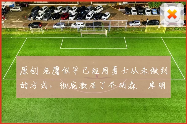 原创 老鹰似乎已经用勇士从未做到的方式，彻底激活了乔纳森・库明加