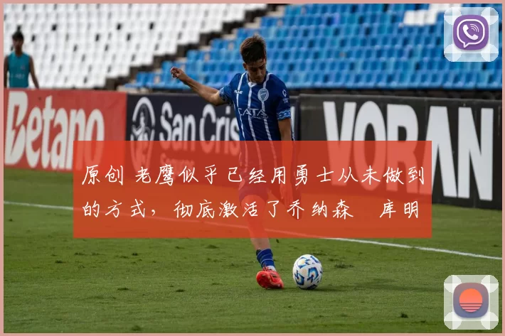 原创 老鹰似乎已经用勇士从未做到的方式，彻底激活了乔纳森・库明加