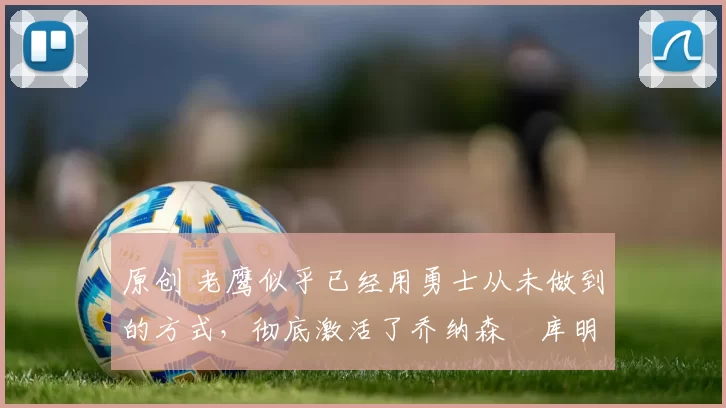 原创 老鹰似乎已经用勇士从未做到的方式，彻底激活了乔纳森・库明加