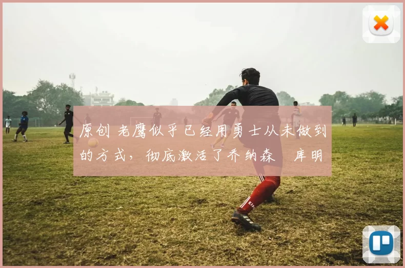 原创 老鹰似乎已经用勇士从未做到的方式，彻底激活了乔纳森・库明加