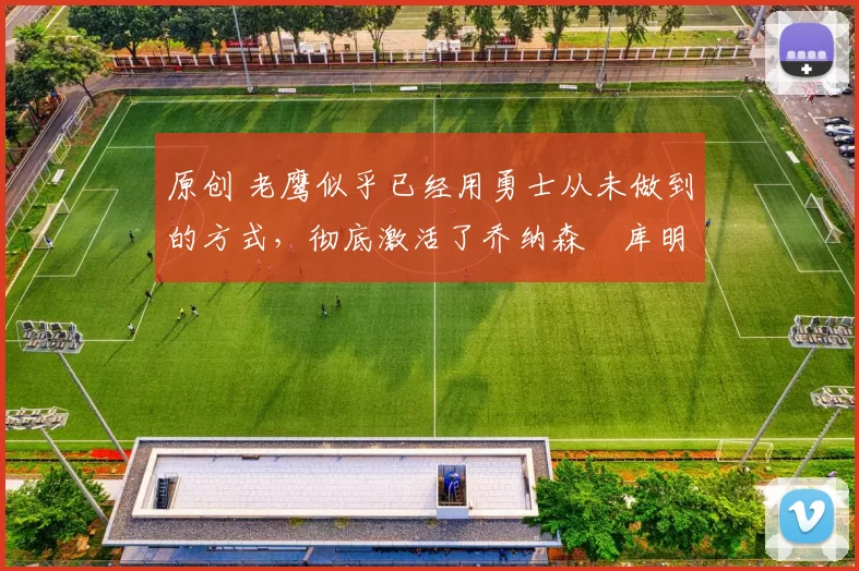 原创 老鹰似乎已经用勇士从未做到的方式,彻底激活了乔纳森・库明加