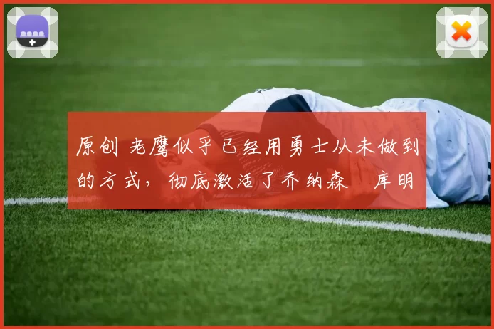 原创 老鹰似乎已经用勇士从未做到的方式,彻底激活了乔纳森・库明加