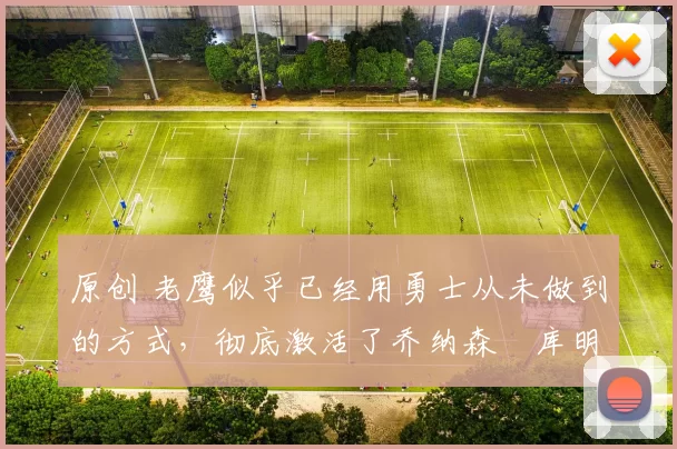 原创 老鹰似乎已经用勇士从未做到的方式,彻底激活了乔纳森・库明加