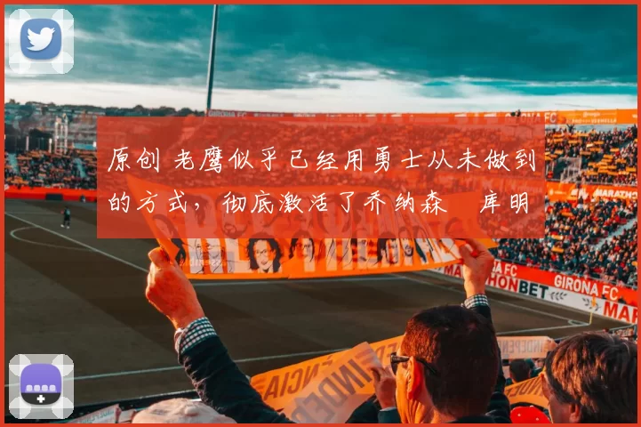 原创 老鹰似乎已经用勇士从未做到的方式,彻底激活了乔纳森・库明加