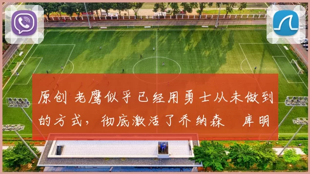 原创 老鹰似乎已经用勇士从未做到的方式，彻底激活了乔纳森・库明加