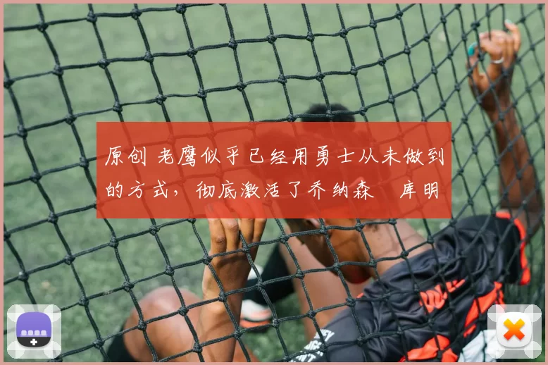 原创 老鹰似乎已经用勇士从未做到的方式,彻底激活了乔纳森・库明加