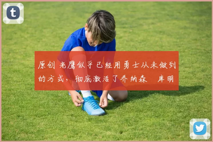 原创 老鹰似乎已经用勇士从未做到的方式,彻底激活了乔纳森・库明加