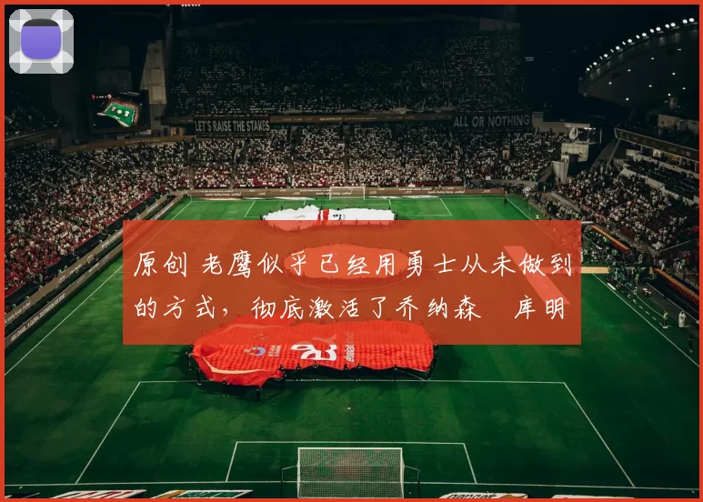 原创 老鹰似乎已经用勇士从未做到的方式,彻底激活了乔纳森・库明加