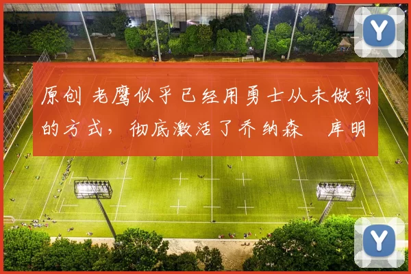 原创 老鹰似乎已经用勇士从未做到的方式,彻底激活了乔纳森・库明加