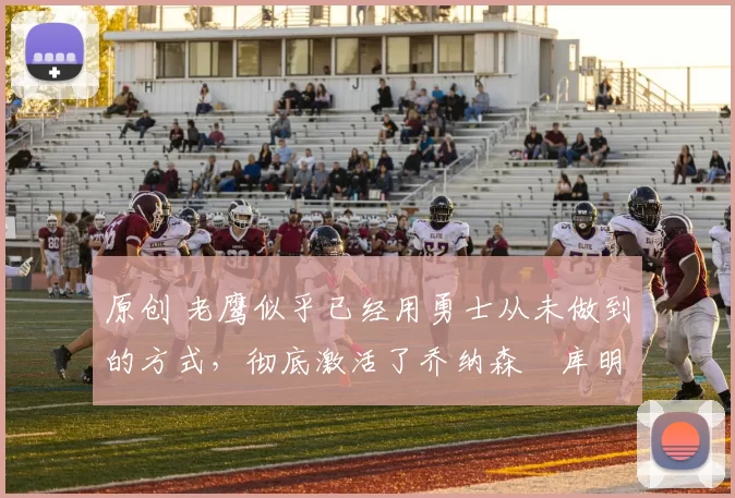 原创 老鹰似乎已经用勇士从未做到的方式,彻底激活了乔纳森・库明加